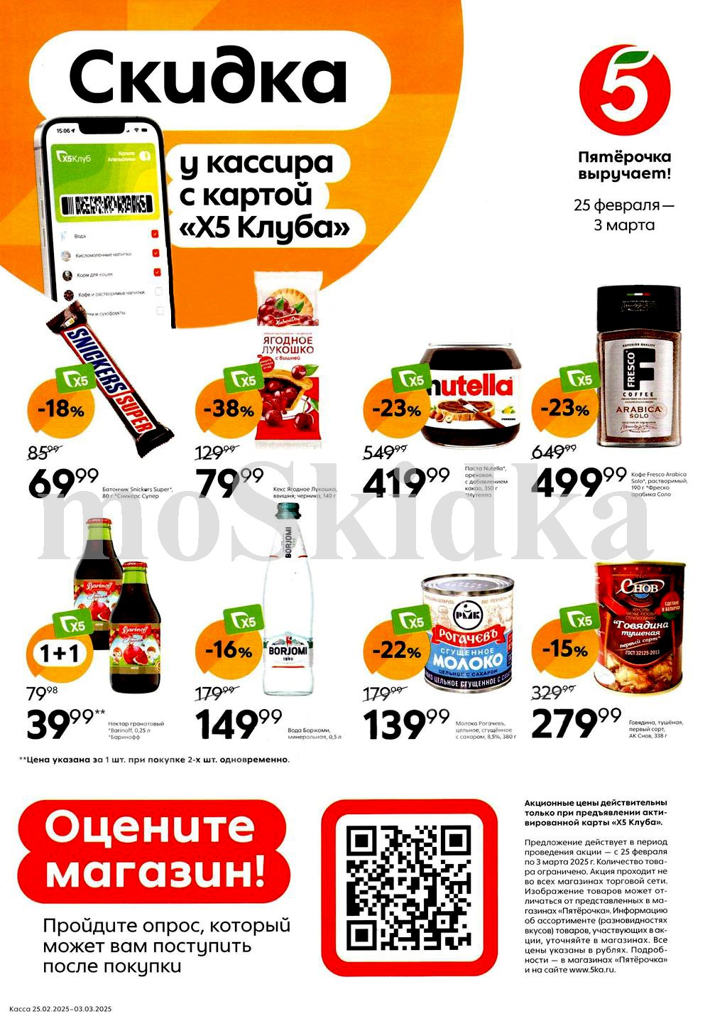 В представленном каталоге на 25 февраля – 3 марта 2025 года в магазине «Пятёрочка» представлены товары с большими скидками для покупателей с картой «X5 Клуб». Вот некоторые из них:
Шоколад Snickers Super (80 г) – цена: 69,99 руб. (-18%).
Печенье "Ягодное Лукошко" (в ассортименте) – цена: 79,99 руб. (-38%).
Нутелла (350 г) – цена: 419,99 руб. (-23%).
Кофе Fresco Arabica Solo (100 г) – цена: 499,99 руб. (-23%).
Напиток "Боржоми" (0,5 л) – цена: 149,99 руб. (-16%).
Молоко сгущенное "Рогачевъ" с сахаром (380 г) – цена: 139,99 руб. (-22%).
Говядина тушеная "Снов" (338 г) – цена: 279,99 руб. (-15%).